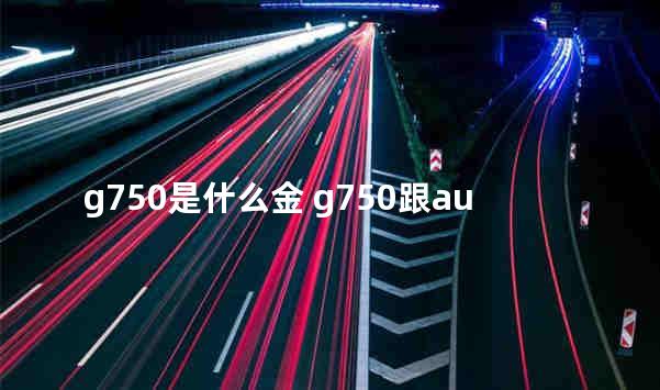 g750是什么金 g750跟au750的区别